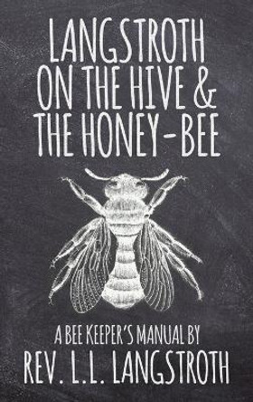 Langstroth on the Hive and the Honey-Bee, a Bee Keeper's Manual: The Original 1853 Edition by L L Langstroth 9781936830947