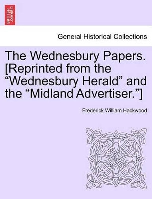 The Wednesbury Papers. [Reprinted from the Wednesbury Herald and the Midland Advertiser.] by Frederick William Hackwood 9781241603038