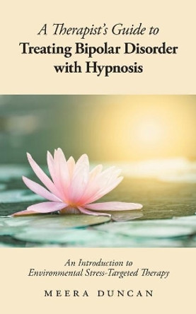 A Therapist's Guide To Treating Bipolar Disorder With Hypnosis: Environmental Stress-Targeted Therapy by Meera Duncan 9781525579547