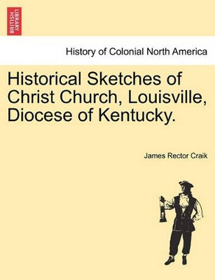 Historical Sketches of Christ Church, Louisville, Diocese of Kentucky. by James Rector Craik 9781241509026