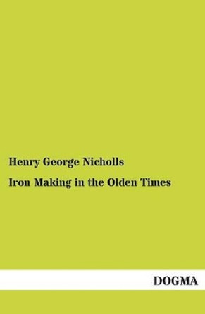 Iron Making in the Olden Times by Henry George Nicholls 9783955079574