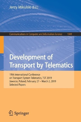 Development of Transport by Telematics: 19th International Conference on Transport System Telematics, TST 2019, Jaworze, Poland, February 27 - March 2, 2019, Selected Papers by Jerzy Mikulski 9783030275464