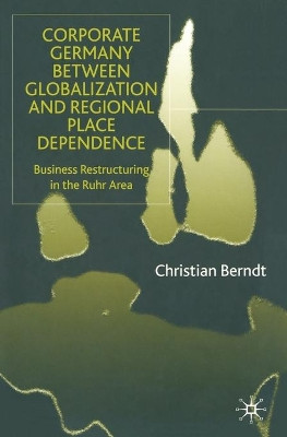 Corporate Germany Between Globalization and Regional Place Dependence: Business Restructuring in the Ruhr Area by Christian Berndt 9781349422692