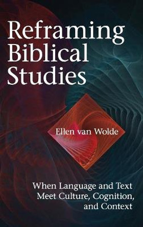 Reframing Biblical Studies: When Language and Text Meet Culture, Cognition, and Context by E. J. van Wolde