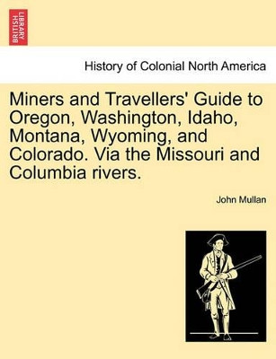 Miners and Travellers' Guide to Oregon, Washington, Idaho, Montana, Wyoming, and Colorado. Via the Missouri and Columbia Rivers. by Professor of English John Mullan 9781241333195