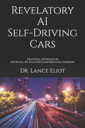 Revelatory AI Self-Driving Cars: Practical Advances in Artificial Intelligence and Machine Learning by Lance Eliot 9781736303153