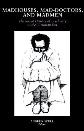 Madhouses, Mad-Doctors, and Madmen: The Social History of Psychiatry in the Victorian Era by Andrew Scull