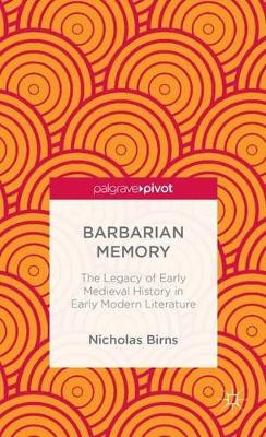 Barbarian Memory: The Legacy of Early Medieval History in Early Modern Literature by Nicholas Birns 9781137364555