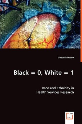Black = 0, White = 1: Race and Ethnicity in Health Services Research by Susan Moscou 9783836498258