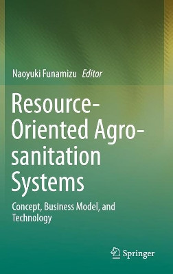 Resource-Oriented Agro-sanitation Systems: Concept, Business Model, and Technology by Naoyuki Funamizu 9784431568339
