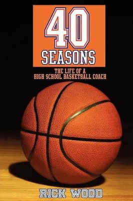 40 Seasons: The Life of a High School Basketball Coach by Rick Wood 9781604946017