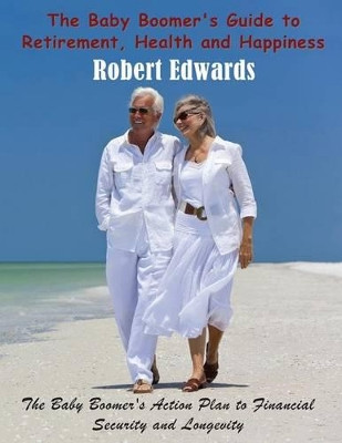 The Baby Boomer's Guide to Retirement, Health & Happiness: The Baby Boomer's Action Plan to Financial Security and Longevity by Robert Edwards 9781634288675