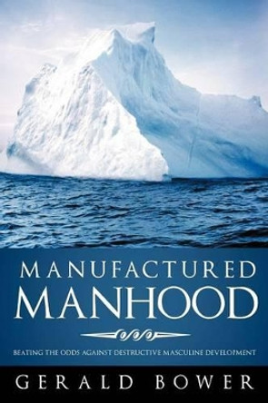 Manufactured Manhood: Beating the Odds Against Destructive Masculine Development by Gerald Bower 9781449782320