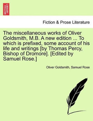 The Miscellaneous Works of Oliver Goldsmith, M.B. a New Edition ... to Which Is Prefixed, Some Account of His Life and Writings [By Thomas Percy, Bishop of Dromore]. [Edited by Samuel Rose.] by Oliver Goldsmith 9781241563837