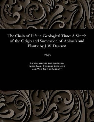 The Chain of Life in Geological Time: A Sketch of the Origin and Succession of Animals and Plants: By J. W. Dawson by John William Sir Dawson 9781535812207