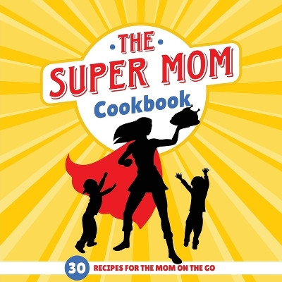 The Super Mom Cookbook: 30 Minute Recipes For The Overworked Mothers Who Are The Glue That Holds the Family Together by Sweet Sally 9781942915799