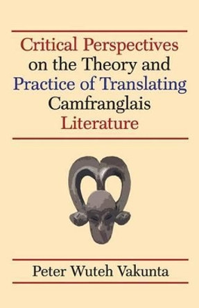 Critical Perspectives on the Theory and Practice of Translating Camfranglais Literature by Peter Wuteh Vakunta 9789956763047