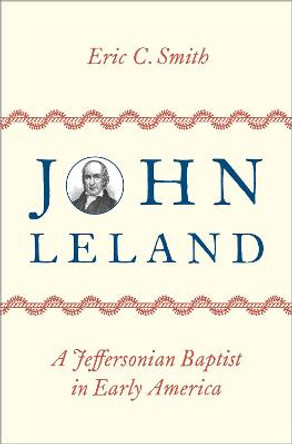 John Leland: A Jeffersonian Baptist in Early America by Eric C. Smith