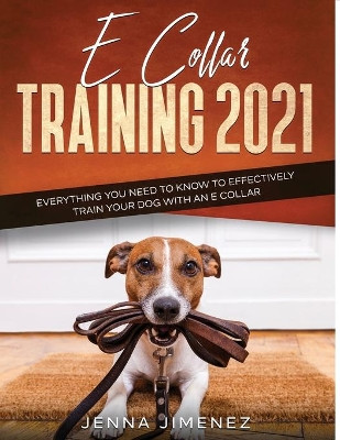 E Collar Training2021: Everything You Need to Know to Effectively Train Your Dog with an E Collar by Jenna Jimenez 9781954182462