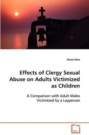 Effects of Clergy Sexual Abuse on Adults Victimized as Children by Diane Shea 9783639082586
