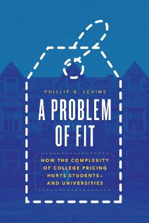 A Problem of Fit: How the Complexity of College Pricing Hurts Students-and Universities by Phillip B. Levine