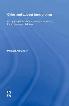 Cities and Labour Immigration: Comparing Policy Responses in Amsterdam, Paris, Rome and Tel Aviv by Michael Alexander