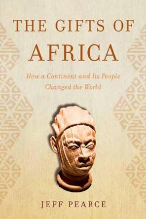 The Gifts of Africa: How a Continent and Its People Changed the World by Jeff Pearce