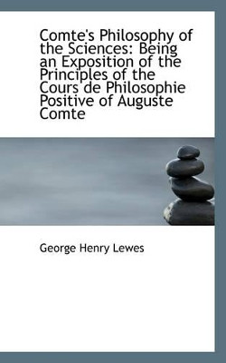 Comte's Philosophy of the Sciences: Being an Exposition of the Principles of the Cours de Philosophi by George Henry Lewes 9781103010875