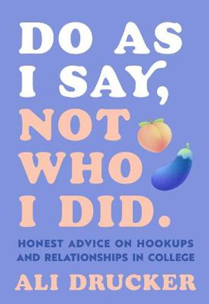 Do as I Say, Not Who I Did: Honest Advice on Hookups and Relationships in College by Ali Drucker