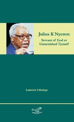 Julius K Nyerere: Servant of God or Untarnished Tyrant? by Ludovick Simon Mwijage 9788799953448