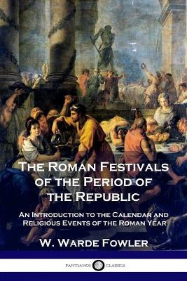 The Roman Festivals of the Period of the Republic: An Introduction to the Calendar and Religious Events of the Roman Year by W Warde Fowler 9781789872354