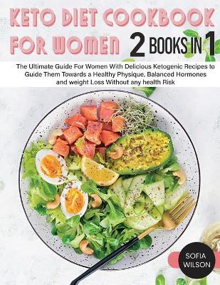 Keto diet Cookbook for Women: The Ultimate Guide For Women With Delicious Ketogenic Recipes to Guide Them Towards a Healthy Physique, Balanced Hormones and weight Loss Without any health Risk by Sofia Wilson 9781803062518