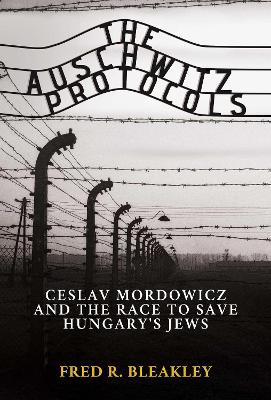 The Auschwitz Protocols: Czeslaw Mordowicz and the Race to Save Hungary's Jews by Fred R. Bleakley