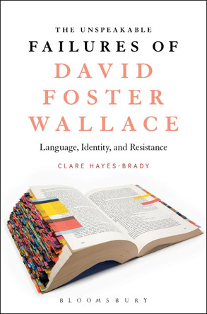 The Unspeakable Failures of David Foster Wallace: Language, Identity, and Resistance by Clare Hayes-Brady 9781501335846