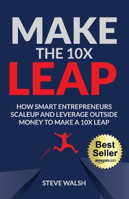 Make The 10X Leap: How Smart Entrepreneurs Scale Up and Leverage Outside Money to Make a 10X Leap by Steve Walsh 9781955242547