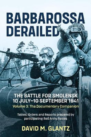 Barbarossa Derailed: The Battle for Smolensk 10 July-10 September 1941 Volume 3: The Documentary Companion Tables Orders and Reports Prepared by Participating Red Army Forces by David M Glantz