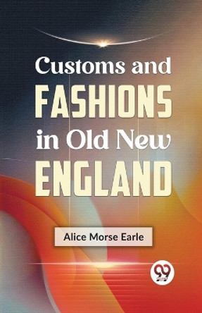 Customs and Fashions in Old New England by Alice Morse Earle 9789359325651