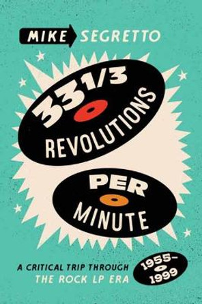 33 1/3 Revolutions Per Minute: A Critical Trip Through the Rock LP Era (1955-1999) by Mike Segretto