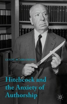 Hitchcock & the Anxiety of Authorship by Leslie H. Abramson 9781137309693