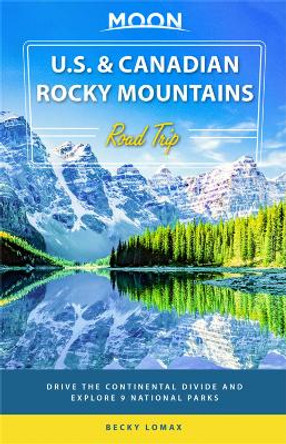 Moon U.S. & Canadian Rocky Mountains Road Trip (First Edition): Drive the Continental Divide and Explore 9 National Parks by Becky Lomax