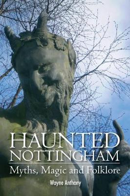Haunted Nottingham: Myths, Magic & Folklore by Wayne Antony 9781780914237