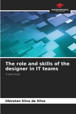 The role and skills of the designer in IT teams by Ubiratan Silva Da Silva 9786207749065