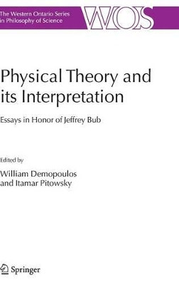 Physical Theory and its Interpretation: Essays in Honor of Jeffrey Bub by William Demopoulos 9781402048753