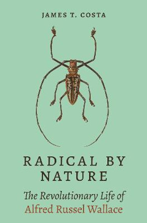 Radical by Nature: The Revolutionary Life of Alfred Russel Wallace by James T. Costa