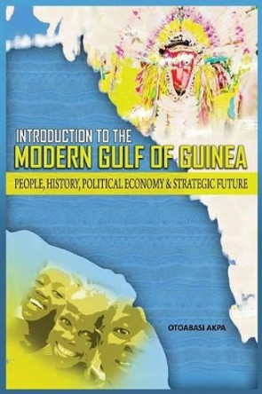 An Introduction to the Modern Gulf of Guinea: People, History, Political Economy & Strategic Future by Otoabasi Akpan 9781909112353