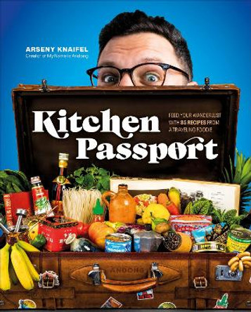 Kitchen Passport: Feed Your Wanderlust with 85 Recipes from a Traveling Foodie by Arseny Knaifel