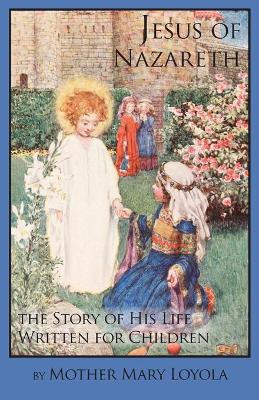 Jesus of Nazareth: The Story of His Life Written for Children by Mother Mary Loyola 9781936639267