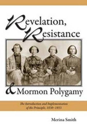 Revelation, Resistance, and Mormon Polygamy: The Introduction and Implementation of the Principle, 18301853 by Merina Smith 9780874219173