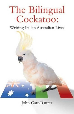 The Bilingual Cockatoo: Writing Italian Australian lives by John Gatt-Rutter 9781925000269
