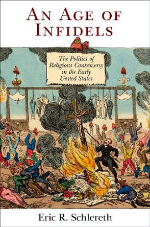 An Age of Infidels: The Politics of Religious Controversy in the Early United States by Eric R. Schlereth